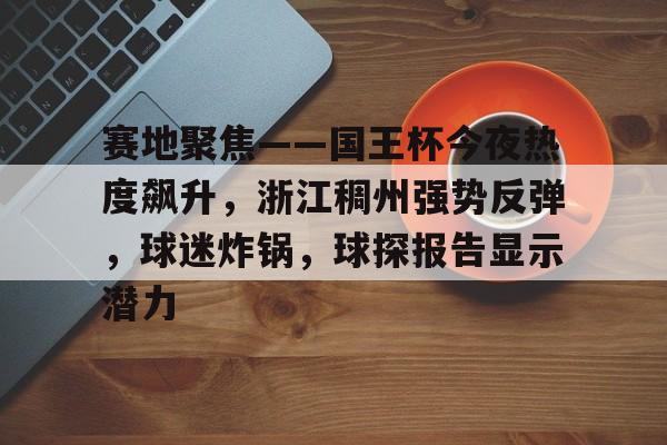赛地聚焦——国王杯今夜热度飙升,浙江稠州强势反弹,球迷炸锅,球探报告显示潜力(浙江省足球冠军赛) 赛地聚焦——国王杯今夜热度飙升,浙江稠州强势反弹,球迷炸锅,球探报告显示潜力(浙江省足球冠军赛)